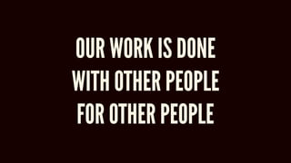 OUR WORK IS DONE
WITH OTHER PEOPLE
FOR OTHER PEOPLE
 