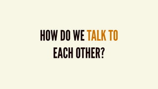 HOW DO WE TALK TO  
EACH OTHER?
 