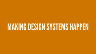 MAKING DESIGN SYSTEMS HAPPEN
 