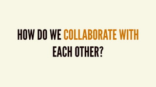 HOW DO WE COLLABORATE WITH  
EACH OTHER?
 