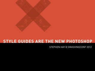 STYLE GUIDES ARE THE NEW PHOTOSHOP
                 STEPHEN HAY @ SMASHINGCONF 2012
 