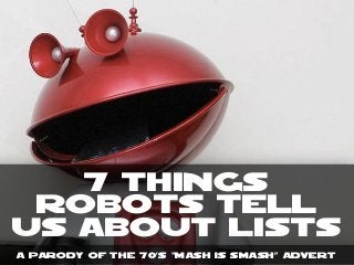 7 Things
Robots tell
us about Lists
A parody of the 70’s “mash is smash” Advert
 