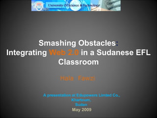 Smashing Obstacles : Integrating   Web 2.0  in a Sudanese EFL Classroom Hala  Fawzi A presentation at Edupowers   Limted Co., Khartoum, Sudan May 2009 