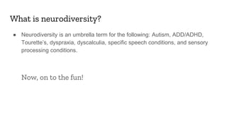 What is neurodiversity?
● Neurodiversity is an umbrella term for the following: Autism, ADD/ADHD,
Tourette’s, dyspraxia, d...