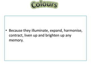• Because they illuminate, expand, harmonise,
  contract, liven up and brighten up any
  memory.
 
