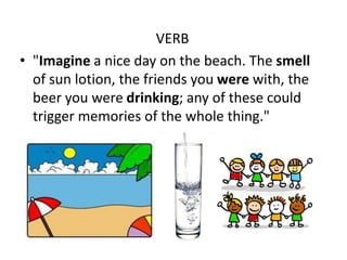VERB
• "Imagine a nice day on the beach. The smell
  of sun lotion, the friends you were with, the
  beer you were drinking; any of these could
  trigger memories of the whole thing."
 