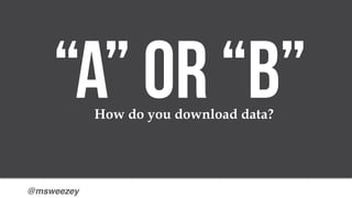 @msweezey
“A” or “b”How do you download data?
 
