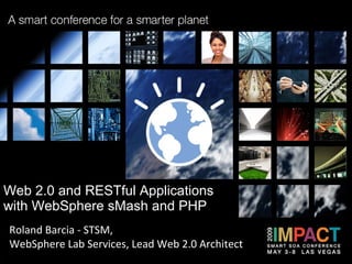 Web 2.0 and RESTful Applications with WebSphere sMash and PHP  Roland Barcia - STSM,  WebSphere Lab Services, Lead Web 2.0 Architect 