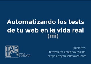 Automatizando los tests
de tu web en la vida real
 
 
sergio.arroyo@sonatalocal.com
@delr3ves
http://serch.emaginalabs.com
(mi)
 