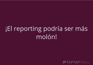 ¡El reporting podría ser más
molón!
 