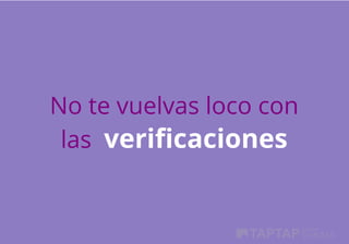 No te vuelvas loco con
las  verificaciones
 