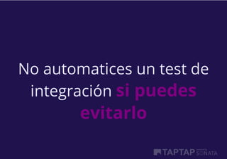 No automatices un test de
integración si puedes
evitarlo
 