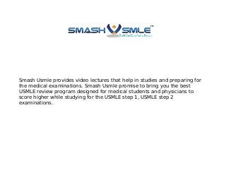 Smash Usmle provides video lectures that help in studies and preparing for
the medical examinations. Smash Usmle promise to bring you the best
USMLE review program designed for medical students and physicians to
score higher while studying for the USMLE step 1, USMLE step 2
examinations.
 