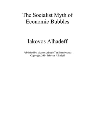 The Socialist Myth of
Economic Bubbles
Iakovos Alhadeff
Published by Iakovos Alhadeff at Smashwords
Copyright 2014 Iakovos Alhadeff
 