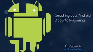 Smashing your Android
App Into Fragments
Tom Opgenorth |
tom@opgenorth.net
 