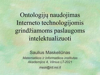 Ontologijų naudojimas
Interneto technologijomis
grindžiamoms paslaugoms
intelektualizuoti
Saulius Maskeliūnas
Matematikos ir Informatikos institutas
Akademijos 4, Vilnius LT-2021
 