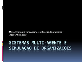 Micro-Economia com Agentes: utilização do programa
Agent.micro.econ


SISTEMAS MULTI-AGENTE E
SIMULAÇÃO DE ORGANIZAÇÕES
 