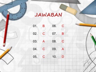 JAWABAN
01. B 06. C
02. C 07. B
03. A 08. C
04. C 09. A
05. C 10. D
 