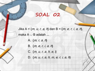 SOAL 02
Jika A = {m, u, r, a, h} dan B = {m, e, r, i, a, h},
maka A  B adalah ….
A. {m, r, a, h}
B. {m, e, r, i, a, h}
C. {m, u, r, a, h, e, i}
D. {m, u, r, a, h, m, e, r, i, a, h}
 