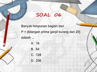 SOAL 06
Banyak himpunan bagian dari
P = {bilangan prima ganjil kurang dari 20}
adalah ….
A. 16
B. 64
C. 128
D. 256
 