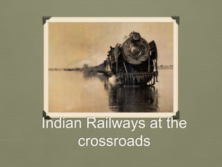 Indian Railways at the
crossroads
 