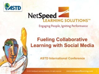 Fueling Collaborative
     Learning with Social Media

                     ASTD International Conference



© 2012 NetSpeed Learning Solutions. All rights reserved.   1
 