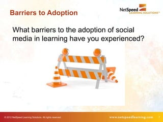 Barriers to Adoption

        What barriers to the adoption of social
        media in learning have you experienced?




© 2012 NetSpeed Learning Solutions. All rights reserved.   7
 