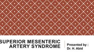 SUPERIOR MESENTERIC
ARTERY SYNDROME Presented by :
Dr. H. Abid
 