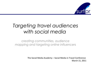 Targeting travel audiences
with social media
creating communities, audience
mapping and targeting online influencers
The Social Media Academy – Social Media in Travel Conference
March 15, 2011
 