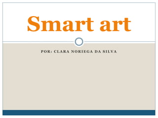 Smart art 
POR: CLARA NORIEGA DA SILVA 
 