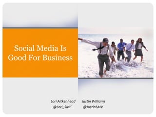 Social Media Is
Good For Business




           Lori Aitkenhead   Justin Williams
            @Lori_SMC         @JustinSMV
 