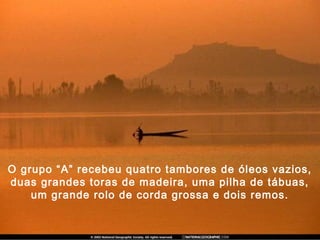 O grupo “A” recebeu quatro tambores de óleos vazios,
duas grandes toras de madeira, uma pilha de tábuas,
um grande rolo de corda grossa e dois remos.
 