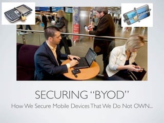 SECURING “BYOD”
How We Secure Mobile Devices That We Do Not OWN...
 