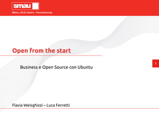 Milano, 20-22 ottobre - Fieramilanocity




Open from the start
                                           1
       Business e Open Source con Ubuntu




Flavia Weisghizzi – Luca Ferretti
 