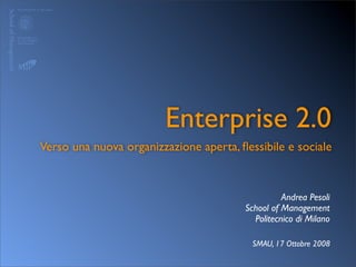 Enterprise 2.0
Verso una nuova organizzazione aperta, ﬂessibile e sociale


                                                  Andrea Pesoli
                                        School of Management
                                          Politecnico di Milano

                                          SMAU, 17 Ottobre 2008
 