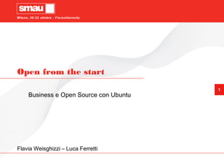 Milano, 20-22 ottobre - Fieramilanocity
1
Open from the start
Business e Open Source con Ubuntu
Flavia Weisghizzi – Luca Ferretti
 