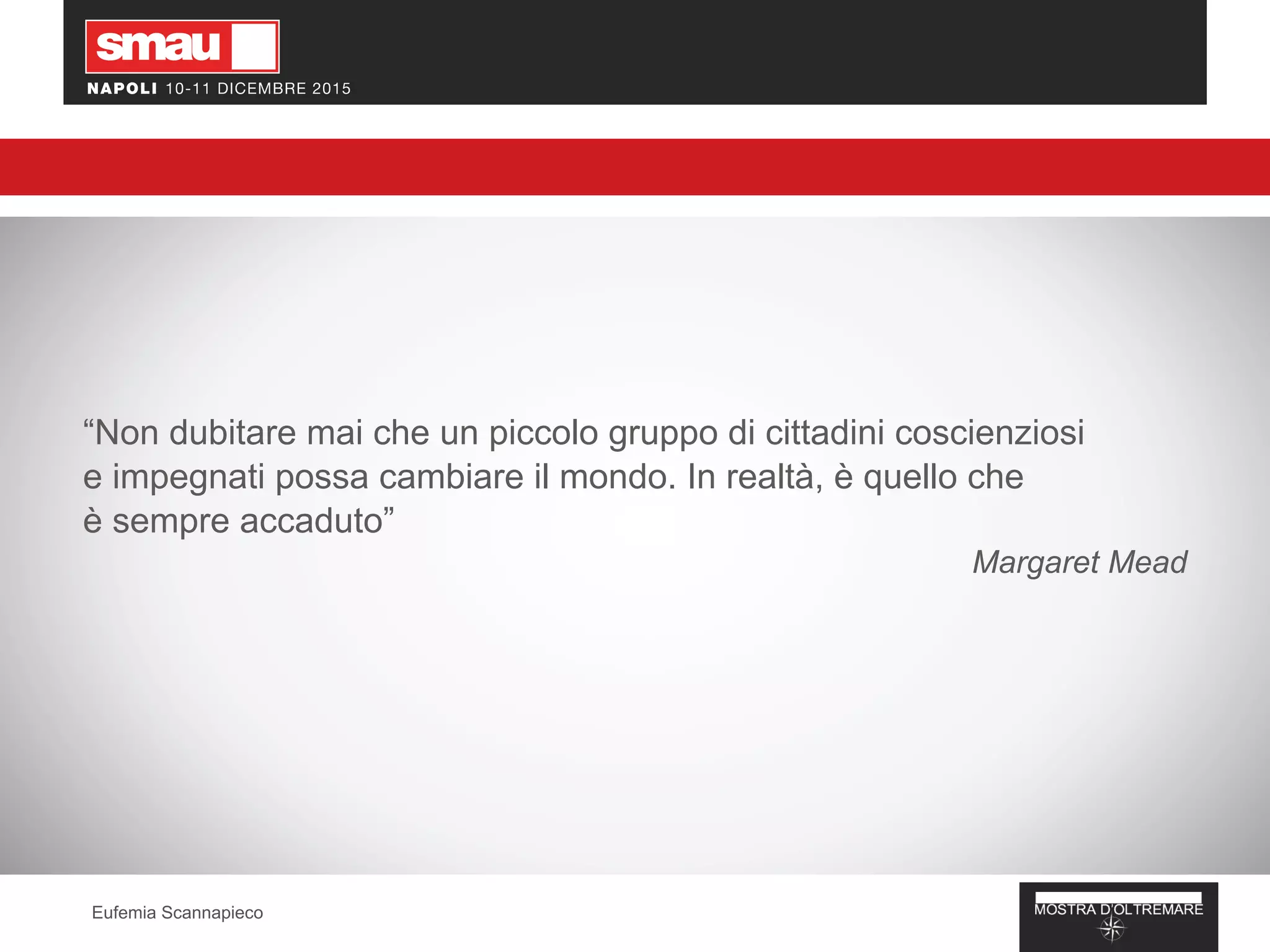 “Non dubitare mai che un piccolo gruppo di cittadini coscienziosi
e impegnati possa cambiare il mondo. In realtà, è quello che
è sempre accaduto”
Margaret Mead
Eufemia Scannapieco
 