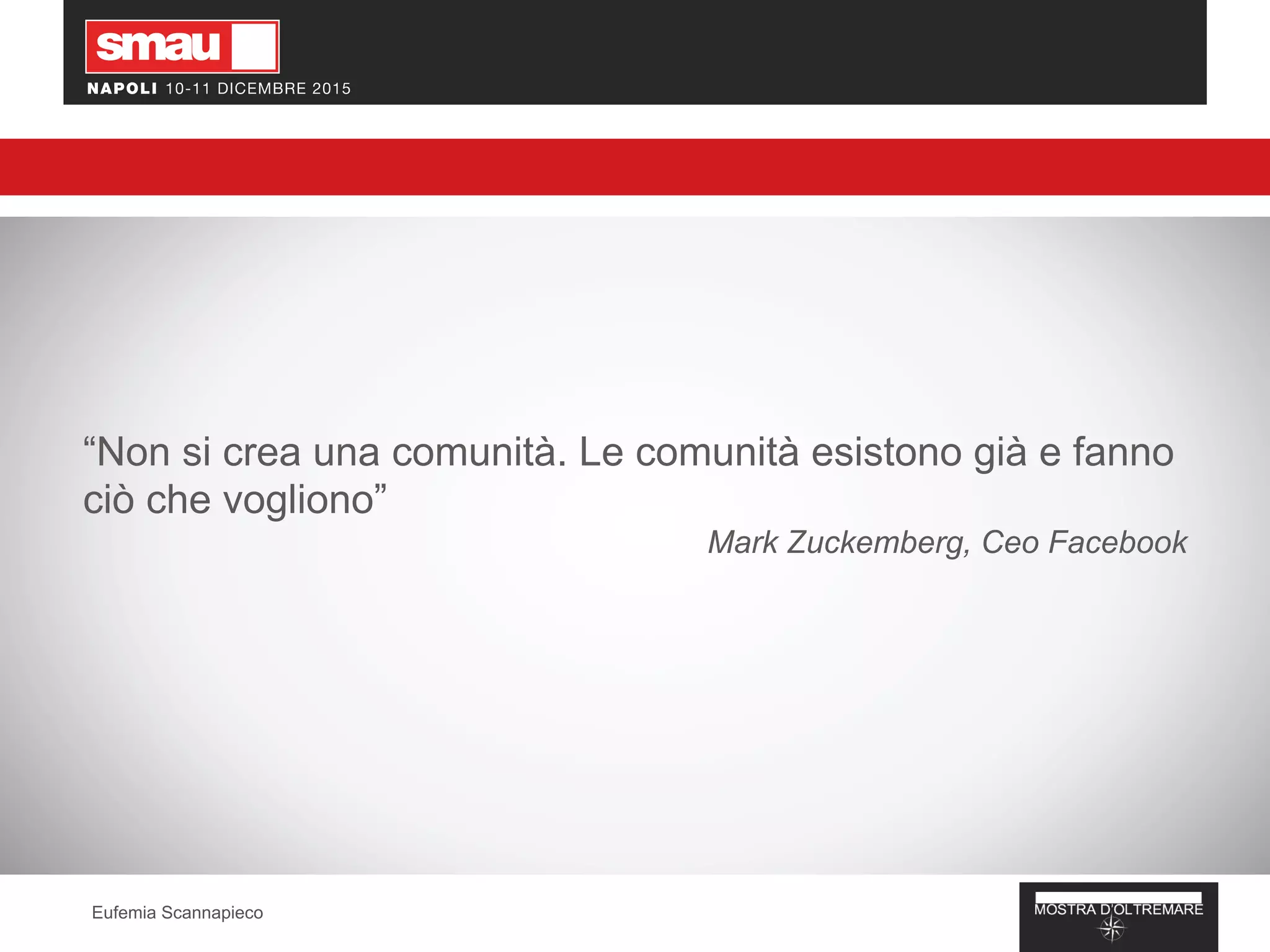 “Non si crea una comunità. Le comunità esistono già e fanno
ciò che vogliono”
Mark Zuckemberg, Ceo Facebook
Eufemia Scannapieco
 
