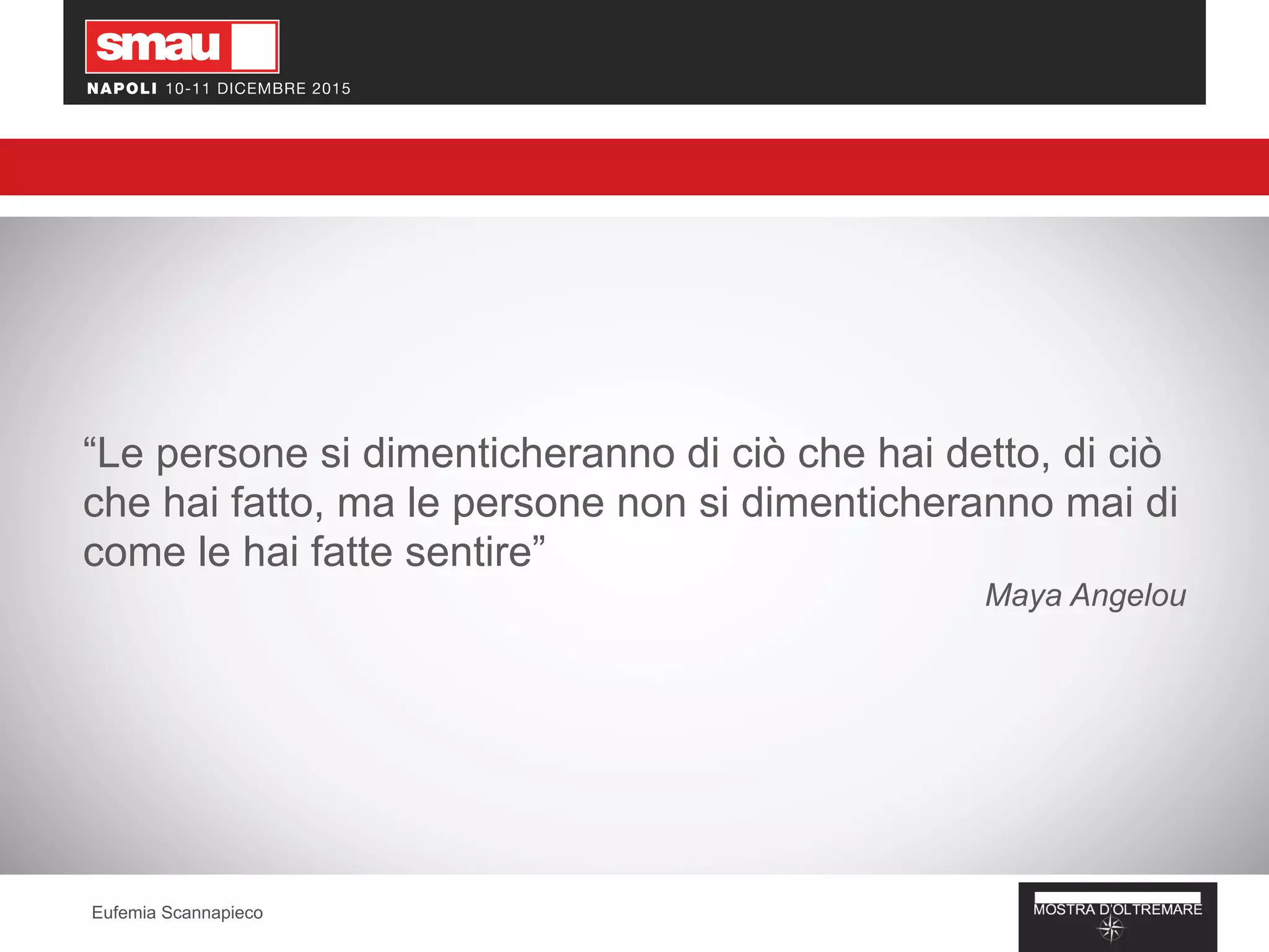 “Le persone si dimenticheranno di ciò che hai detto, di ciò
che hai fatto, ma le persone non si dimenticheranno mai di
come le hai fatte sentire”
Maya Angelou
Eufemia Scannapieco
 