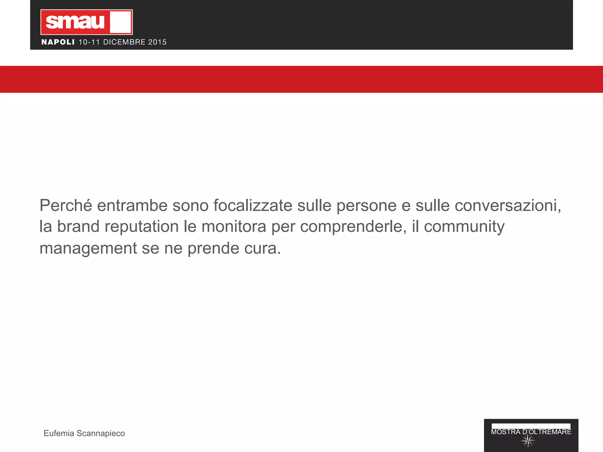 Perché entrambe sono focalizzate sulle persone e sulle conversazioni,
la brand reputation le monitora per comprenderle, il community
management se ne prende cura.
Eufemia Scannapieco
 