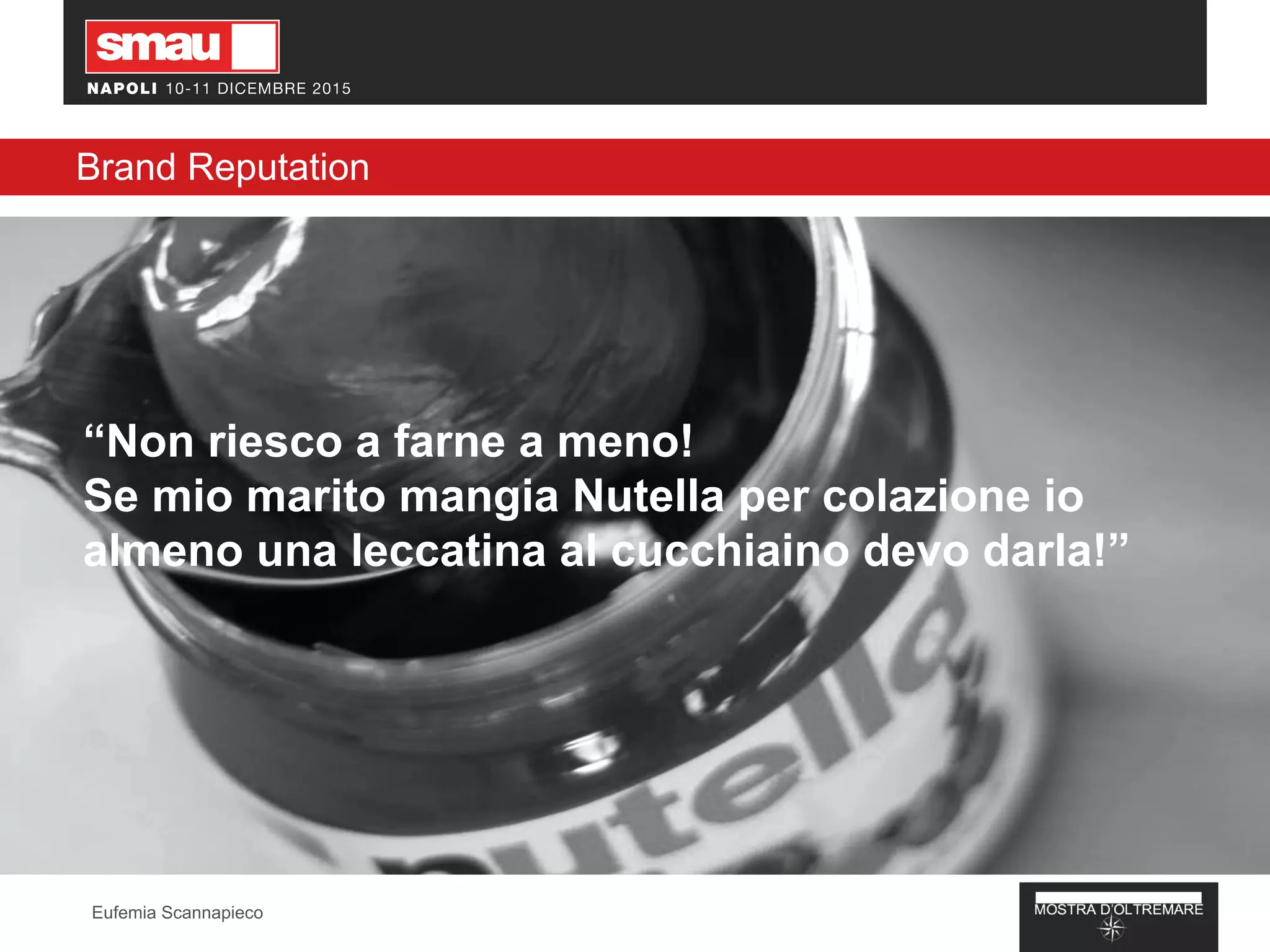 “Non riesco a farne a meno!
Se mio marito mangia Nutella per colazione io
almeno una leccatina al cucchiaino devo darla!”
Brand Reputation
Eufemia Scannapieco
 