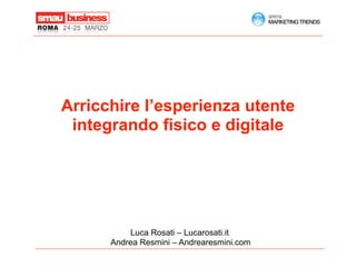 Arricchire l’esperienza utente
 integrando fisico e digitale




          Luca Rosati – Lucarosati.it
      Andrea Resmini – Andrearesmini.com
 