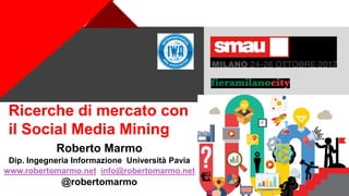+
Ricerche di mercato con
il Social Media Mining
Roberto Marmo
Dip. Ingegneria Informazione Università Pavia
www.robertomarmo.net info@robertomarmo.net
@robertomarmo
#smau
 