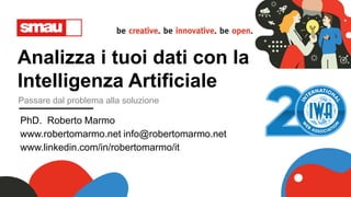 Analizza i tuoi dati con la
Intelligenza Artificiale
Passare dal problema alla soluzione
PhD. Roberto Marmo
www.robertomarmo.net info@robertomarmo.net
www.linkedin.com/in/robertomarmo/it
 