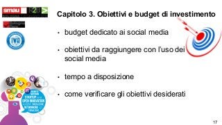 • budget dedicato ai social media
• obiettivi da raggiungere con l’uso dei
social media
• tempo a disposizione
• come verificare gli obiettivi desiderati
Capitolo 3. Obiettivi e budget di investimento
17
 