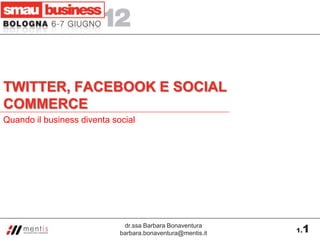 TWITTER, FACEBOOK E SOCIAL
COMMERCE
Quando il business diventa social




                              dr.ssa Barbara Bonaventura
                             barbara.bonaventura@mentis.it   1.   1
 
