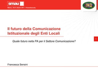 Il futuro della Comunicazione Istituzionale degli Enti Locali Quale futuro nella PA per il Settore Comunicazione? Francesca Sensini 