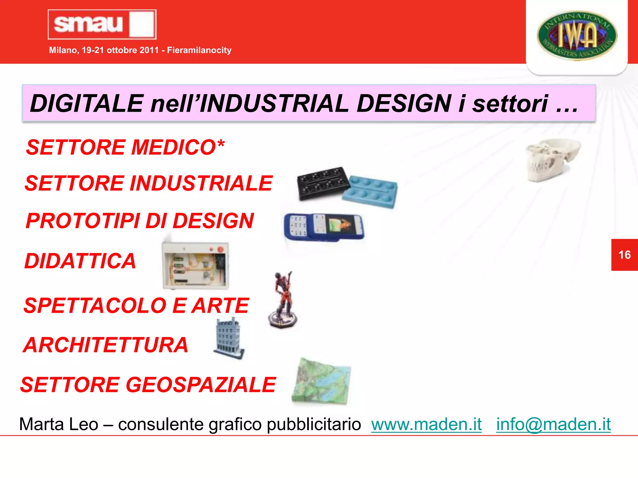 DIGITALE nell’INDUSTRIAL DESIGNSTAMPA DIGITALE 3D in ufficioin ambiente CADPossibilità di realizzare dei Modelli in 3Dper i settore del design, in tempo reale1. TEMPI RIDOTTI DI PROGGETAZIONE2. RISPARMIO IN FASE DI SVILUPPOHP Designjet 3DMarta Leo – consulente grafico pubblicitario  www.maden.itinfo@maden.it