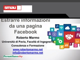 Estrarre informazioni
da una pagina
Facebook
Roberto Marmo
Università di Pavia, Facoltà di Ingegneria
Consulenza e Formazione
www.robertomarmo.net
info@robertomarmo.net
.
 