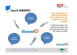 Titolo della presentazioneSi può vendere con i Social Media? – Claudio Gagliardini
Uno strumento in
mano all’azienda,
che conosce le sue
esigenze e il suo
target.
Il Social privato, con
dentro gli utenti che
servono davvero, non
dei numeri inutili!
Cos’è MEEMI?
 